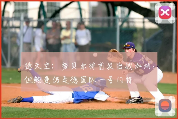 德天空：努贝尔将首发出战加纳，但鲍曼仍是德国队一号门将