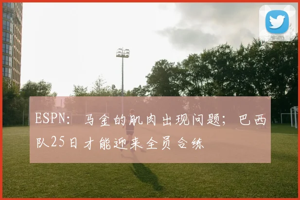 ESPN：马金的肌肉出现问题；巴西队25日才能迎来全员合练