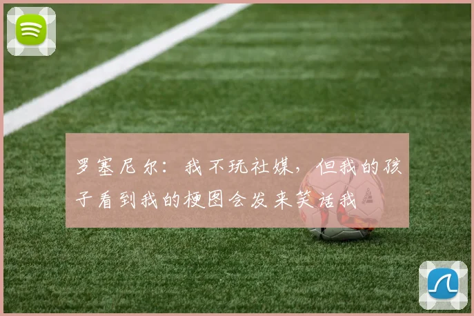 罗塞尼尔：我不玩社媒，但我的孩子看到我的梗图会发来笑话我