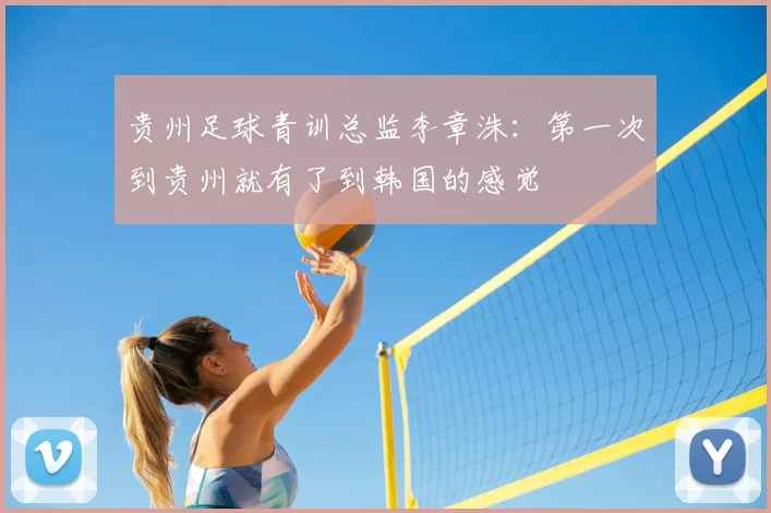 贵州足球青训总监李章洙：第一次到贵州就有了到韩国的感觉