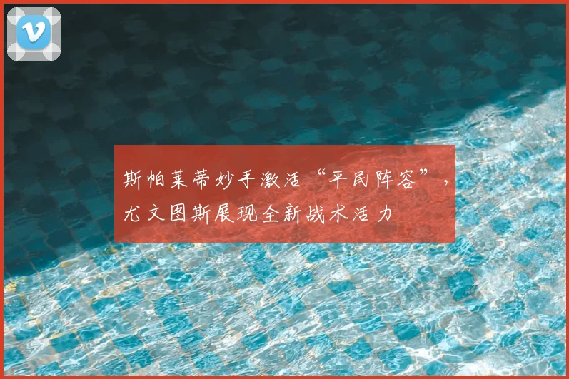 斯帕莱蒂妙手激活“平民阵容”，尤文图斯展现全新战术活力