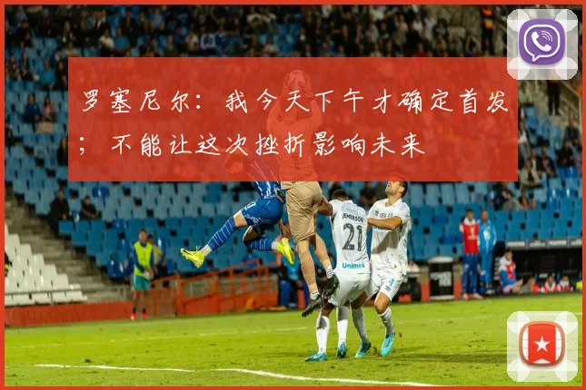 罗塞尼尔：我今天下午才确定首发；不能让这次挫折影响未来