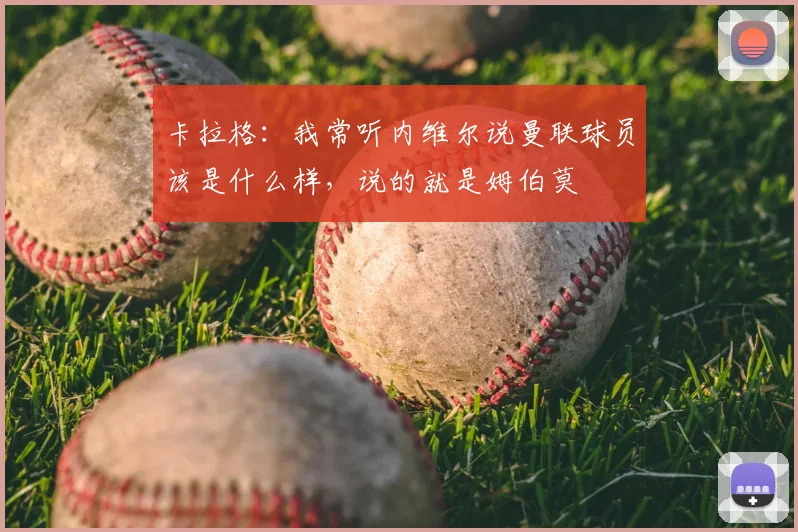 卡拉格：我常听内维尔说曼联球员该是什么样，说的就是姆伯莫