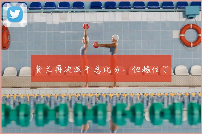 费兰再次扳平总比分，但越位了