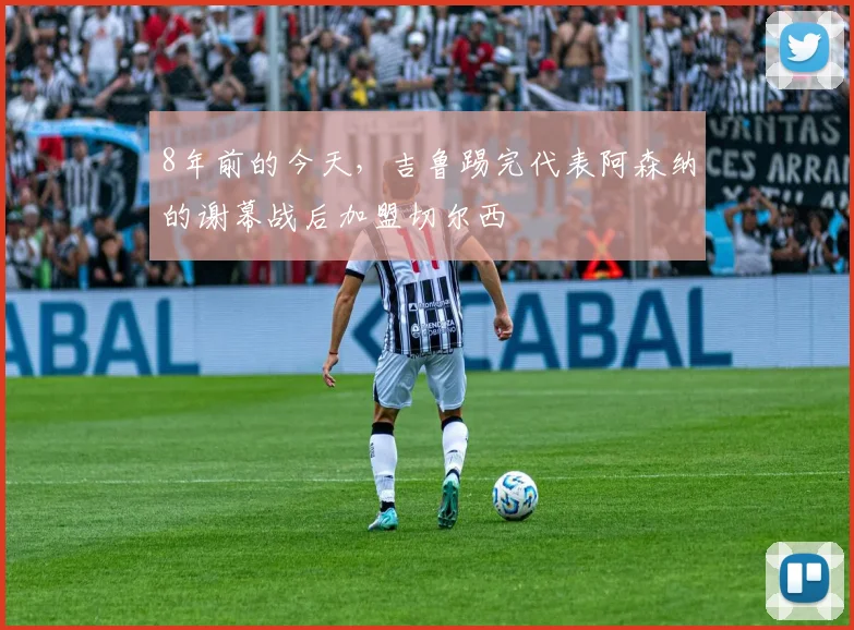 8年前的今天，吉鲁踢完代表阿森纳的谢幕战后加盟切尔西