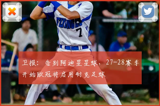 卫报：告别阿迪星星球，27-28赛季开始欧冠将启用耐克足球