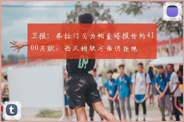 卫报：弗拉门戈为帕奎塔报价约4100万欧，西汉姆联方面仍拒绝