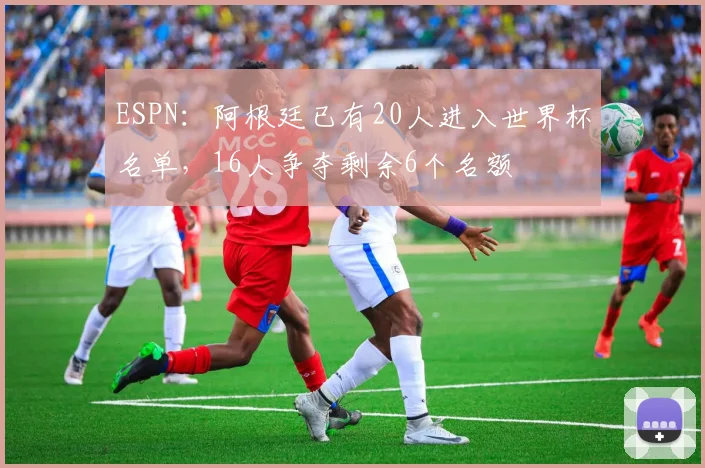 ESPN：阿根廷已有20人进入世界杯名单，16人争夺剩余6个名额