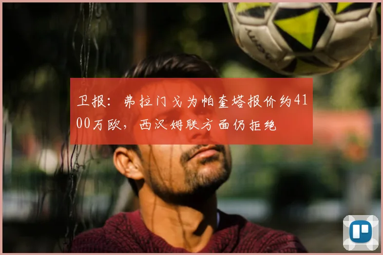卫报：弗拉门戈为帕奎塔报价约4100万欧，西汉姆联方面仍拒绝