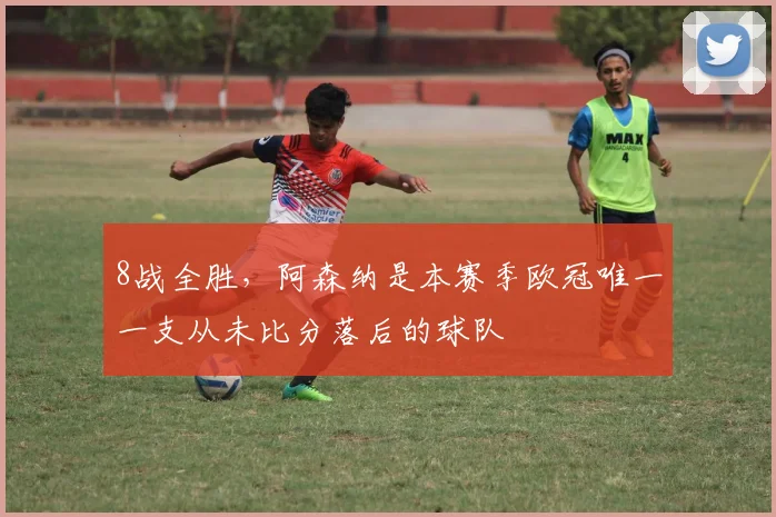 8战全胜，阿森纳是本赛季欧冠唯一一支从未比分落后的球队