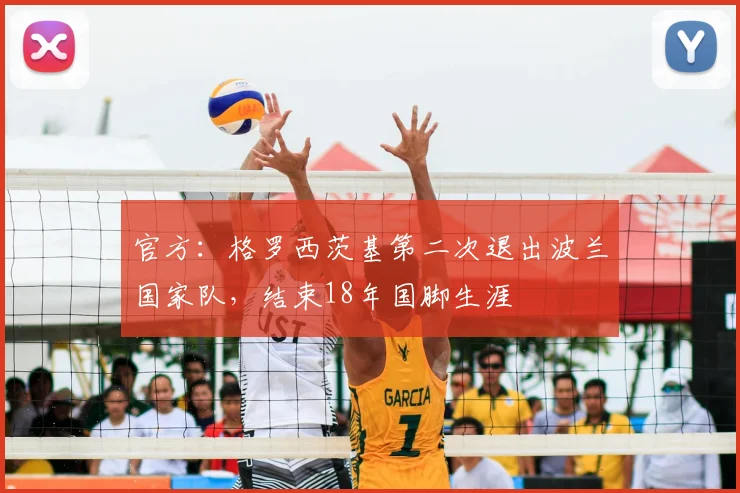 官方：格罗西茨基第二次退出波兰国家队，结束18年国脚生涯
