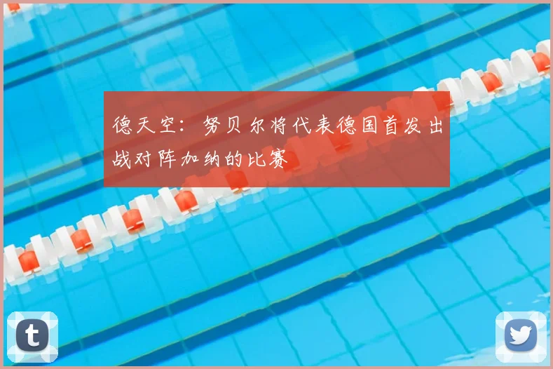 德天空：努贝尔将代表德国首发出战对阵加纳的比赛