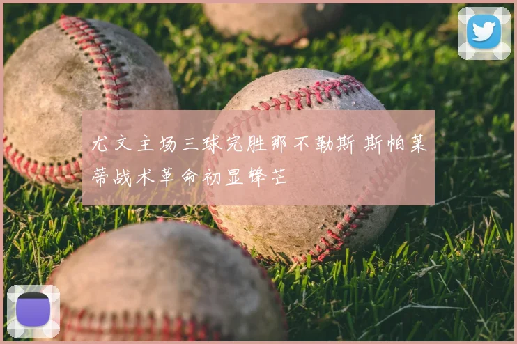 尤文主场三球完胜那不勒斯 斯帕莱蒂战术革命初显锋芒