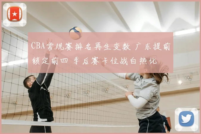CBA常规赛排名再生变数 广东提前锁定前四 季后赛卡位战白热化