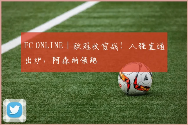 FC ONLINE｜欧冠收官战！八强直通出炉，阿森纳领跑