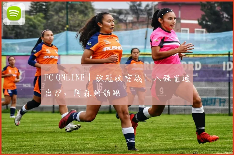 FC ONLINE｜欧冠收官战！八强直通出炉，阿森纳领跑