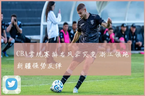 CBA常规赛排名风云突变 浙江领跑新疆强势反弹