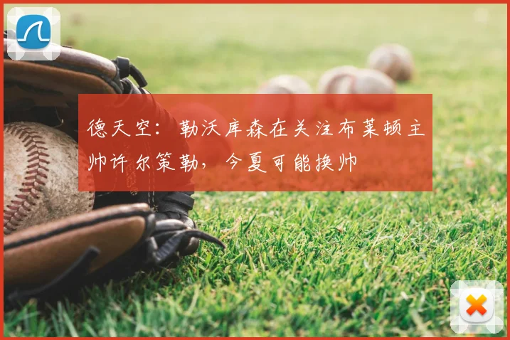 德天空：勒沃库森在关注布莱顿主帅许尔策勒，今夏可能换帅