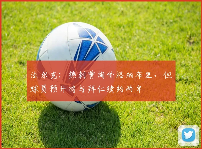 法尔克：热刺曾询价格纳布里，但球员预计将与拜仁续约两年