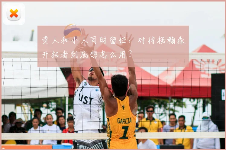 贵人和小人同时留任，对待杨瀚森开拓者到底想怎么用？
