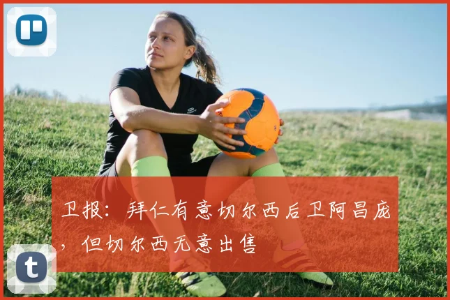 卫报：拜仁有意切尔西后卫阿昌庞，但切尔西无意出售