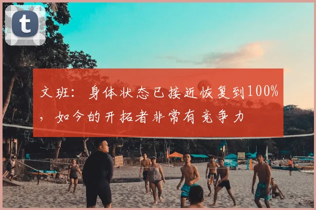 文班：身体状态已接近恢复到100%，如今的开拓者非常有竞争力