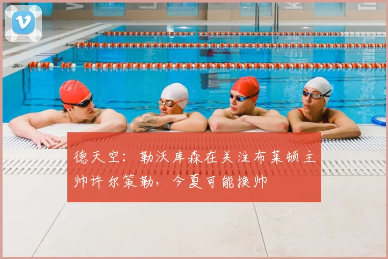 德天空：勒沃库森在关注布莱顿主帅许尔策勒，今夏可能换帅