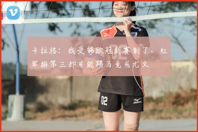 卡拉格：我受够欧冠新赛制了，红军排第三却可能踢马竞或尤文