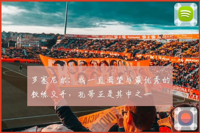 罗塞尼尔：我一直渴望与最优秀的教练交手，孔蒂正是其中之一