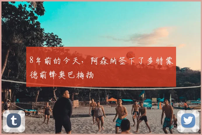 8年前的今天，阿森纳签下了多特蒙德前锋奥巴梅扬