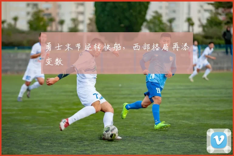 勇士末节逆转快船，西部格局再添变数