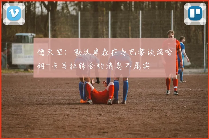 德天空：勒沃库森在与巴黎谈诺哈姆-卡马拉转会的消息不属实