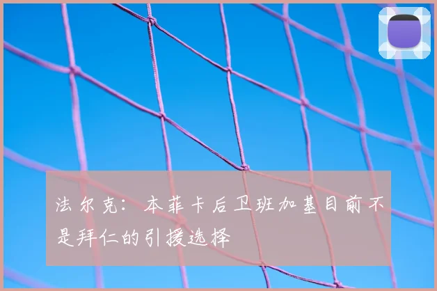 法尔克：本菲卡后卫班加基目前不是拜仁的引援选择