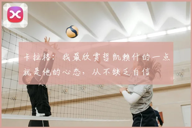 卡拉格：我最欣赏哲凯赖什的一点就是他的心态，从不缺乏自信