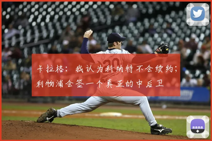 卡拉格：我认为科纳特不会续约；利物浦会签一个真正的中后卫