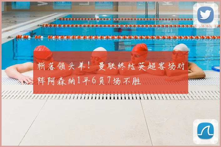 斩落领头羊！曼联终结英超客场对阵阿森纳1平6负7场不胜
