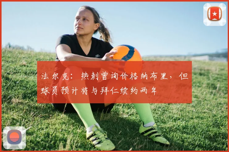 法尔克：热刺曾询价格纳布里，但球员预计将与拜仁续约两年
