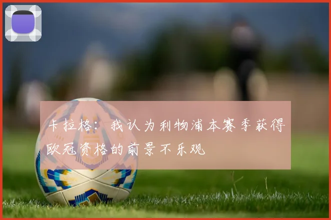 卡拉格：我认为利物浦本赛季获得欧冠资格的前景不乐观