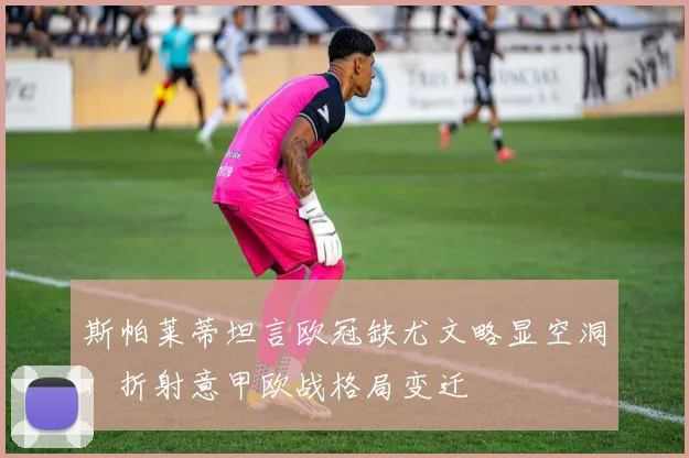 斯帕莱蒂坦言欧冠缺尤文略显空洞，折射意甲欧战格局变迁