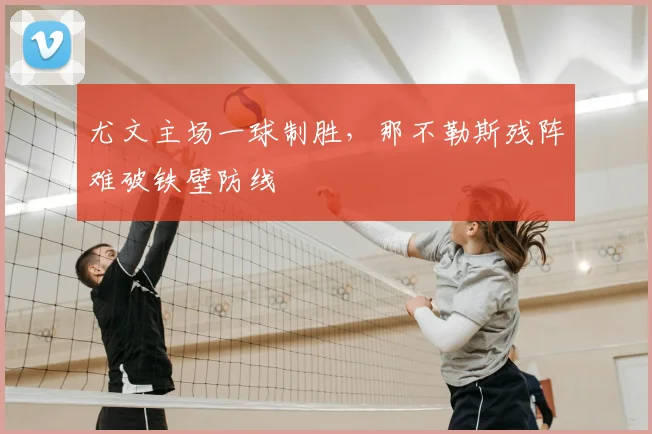 尤文主场一球制胜，那不勒斯残阵难破铁壁防线