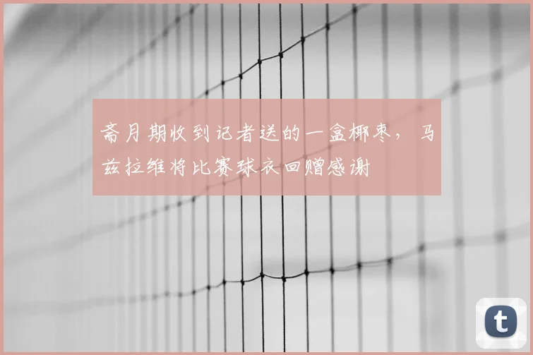 斋月期收到记者送的一盒椰枣，马兹拉维将比赛球衣回赠感谢