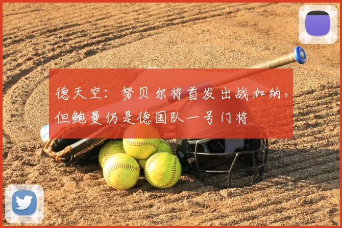 德天空：努贝尔将首发出战加纳，但鲍曼仍是德国队一号门将