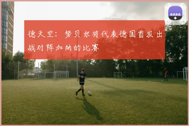 德天空：努贝尔将代表德国首发出战对阵加纳的比赛