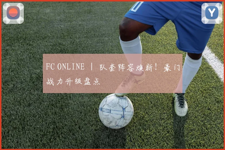 FC ONLINE ｜ 队套阵容焕新！豪门战力升级盘点