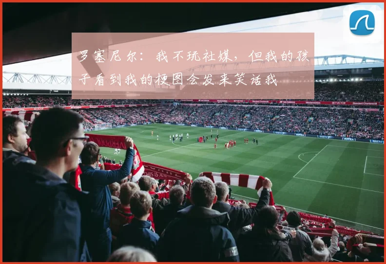 罗塞尼尔：我不玩社媒，但我的孩子看到我的梗图会发来笑话我