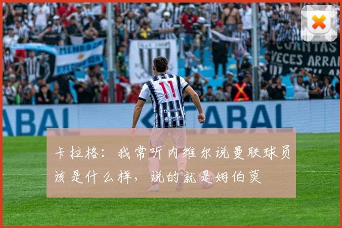 卡拉格：我常听内维尔说曼联球员该是什么样，说的就是姆伯莫