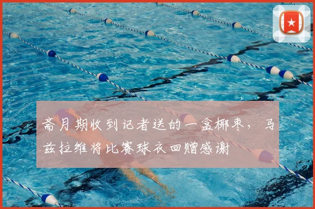 斋月期收到记者送的一盒椰枣，马兹拉维将比赛球衣回赠感谢